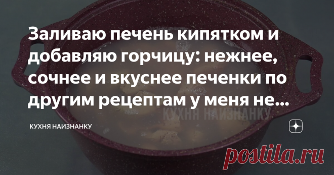 Заливаю печень кипятком и добавляю горчицу: нежнее, сочнее и вкуснее печенки по другим рецептам у меня не получалось