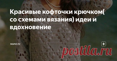 Красивые кофточки крючком( со схемами вязания) идеи и вдохновение Здравствуйте!
У меня не было рабочих дней и дней отдыха. Я просто делал и получал от этого удовольствие. Томас Эдисон.
А почему бы не получить удовольствие от вязания например?
Все фотографии и схемы были найдены на просторах интернета            ( если знаете автора-пишите в комментарии- всех подпишу!)