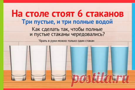 На столе стоят 6 стаканов. Три пустые, три наполнены водой. Как сделать так, чтобы пустые и полные стаканы чередовались. В руки можно брать только один стакан.