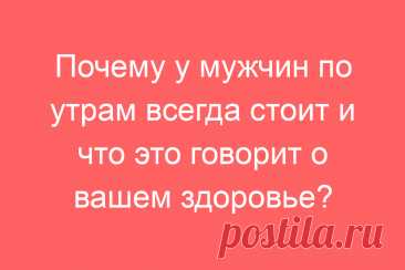 Почему у мужчин по утрам всегда стоит и что это говорит о вашем здоровье?