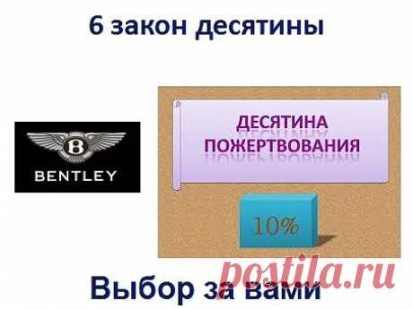 6. Закон десятины. Представьте вам делают предложение: автомобиль BENTLEY, квартира, путешествия и многое другое, что хотели пожелать. Но условие, за всё платить 10% от дохода каждый раз. Хотели бы? У плата десятины это церковный доход, появившейся тысячи лет назад. Платить или не платить выбор за вами. И как воздастся не возможно предсказать, как вернётся обратно деньгами, подарком, возможностями, комфортом. Куда платить выбирайте, что вам ближе, церковь или благотворительный фонд. Плата это бл