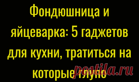 Фондюшница и яйцеварка: 5 гаджетов для кухни, тратиться на которые глупо
Технический прогресс позволяет нам доверить большинство дел по дому специально разработанным для определённых целей машинам. Однако порой существование на кухне отдельных гаджетов вызывает сомнения относительно рациональности их использования. Ведь, по сути, нет особого смысла в покупке устройства, функции которого отлично...
Читай дальше на сайте. Жми подробнее ➡