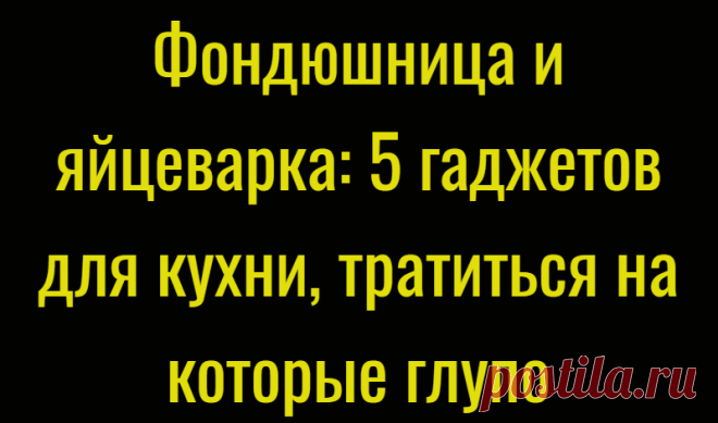 Фондюшница и яйцеварка: 5 гаджетов для кухни, тратиться на которые глупо
Технический прогресс позволяет нам доверить большинство дел по дому специально разработанным для определённых целей машинам. Однако порой существование на кухне отдельных гаджетов вызывает сомнения относительно рациональности их использования. Ведь, по сути, нет особого смысла в покупке устройства, функции которого отлично...
Читай дальше на сайте. Жми подробнее ➡