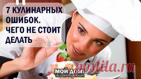 7 КУЛИНАРНЫХ ОШИБОК. ЧЕГО НЕ СТОИТ ДЕЛАТЬ