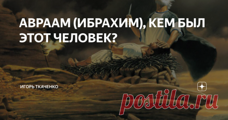 АВРААМ (ИБРАХИМ), КЕМ БЫЛ ЭТОТ ЧЕЛОВЕК? Авраам во всей красе своего безумия
Меня заинтересовал психотип праотца всех арабов и евреев, кем был их изначальный предок? Я не буду в точности перечислять все повороты его жизни, просто дам пару наблюдений со стороны, как мне видятся поступки этого "героя" в наше время?
Согласно биографии Аврама (исходное имя), он родился на территории нынешнего Ирака, в Междуречье. По какой-то причине, он не