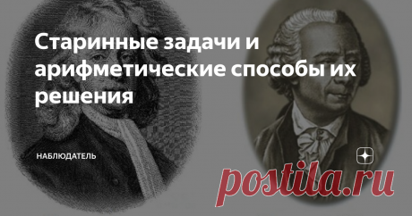 Старинные задачи и арифметические способы их решения В данной заметке речь идёт о старинных задачах и арифметических способах их решения.
Такие задачи давали учащимся в те времена, когда ещё не использовали уравнений и их систем, поэтому отдельный интерес представляет арифметические способы решения текстовых задач. Применение уравнение и их систем — вопрос более понятный.
Начнём с задачи Евклида (III в. до н. э.). Далее приведены задачи из разделов