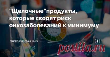 "Щелочные"продукты, которые сводят риск онкозаболеваний к минимуму Статья автора «Рецепты здоровья мира       » в Дзене ✍: Употребляя щелочные продукты, намного легче избавиться от лишнего веса, держать в норме кровяное давление, предотвратить проблемы с сердцем,...