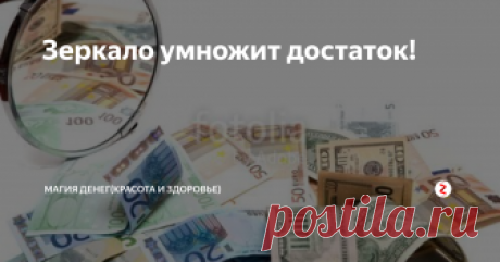 Зеркало умножит достаток! Проверенный обряд!
Я был на похоронах родственника. На поминках у меня с моим тро­юродным братом Ильей зашел разговор про зеркала: почему их принято занавеши­вать, какими свойствами и силой они обла­дают, что это «окна» в потусторонний мир.
Илья же заметил, что насчет потусто­роннего мира он не в курсе, но знает, как с их помощью улучшить материальное по­ложение. Оказывается, с