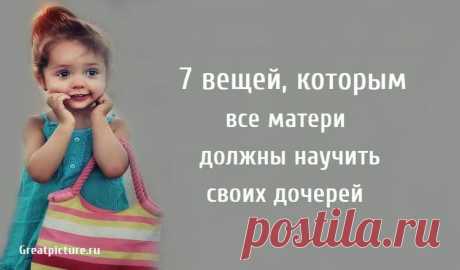 7 вещей, которым все матери должны научить своих дочерей 7 вещей, которым все матери должны научить своих дочерей.Моя дорогая милая дочь,Независимо от того, сколько тебе лет и сколько свечей на день
