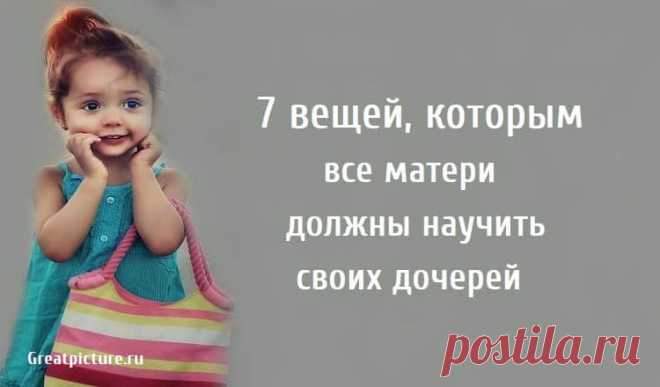 7 вещей, которым все матери должны научить своих дочерей 7 вещей, которым все матери должны научить своих дочерей.Моя дорогая милая дочь,Независимо от того, сколько тебе лет и сколько свечей на день