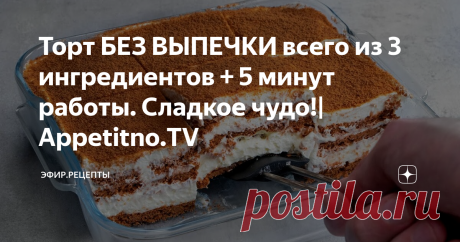 Торт БЕЗ ВЫПЕЧКИ всего из 3 ингредиентов + 5 минут работы. Сладкое чудо!| Appetitno.TV