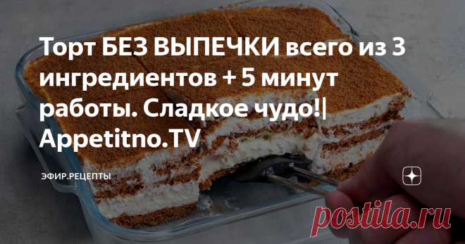 Торт БЕЗ ВЫПЕЧКИ всего из 3 ингредиентов + 5 минут работы. Сладкое чудо!| Appetitno.TV
