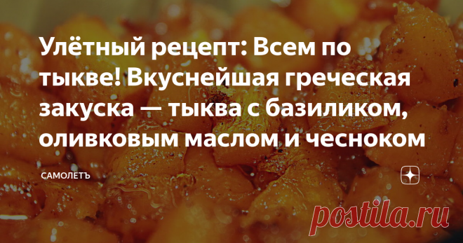 Улётный рецепт: Всем по тыкве! Вкуснейшая греческая закуска — тыква с базиликом, оливковым маслом и чесноком Не сомневайтесь, мужчины едят эту удивительную еду наравне с женщинами. Не морщатся и не требуют «чего-нибудь посущественнее».