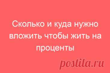 Сколько и куда нужно вложить чтобы жить на проценты