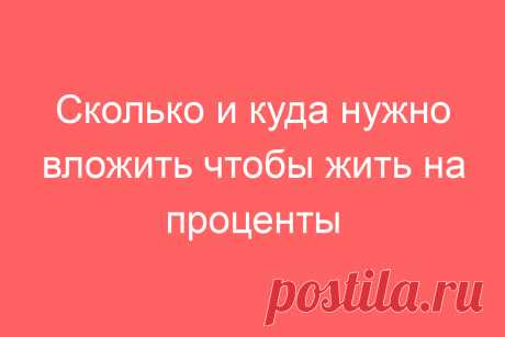 Сколько и куда нужно вложить чтобы жить на проценты