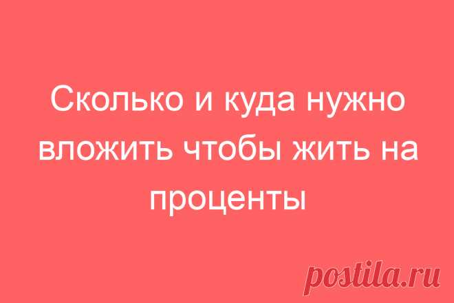 Сколько и куда нужно вложить чтобы жить на проценты