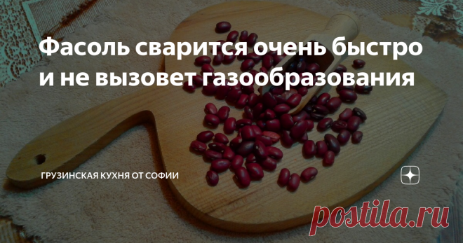 Фасоль сварится очень быстро и не вызовет газообразования У бобовых, в частности у фасоли, о которой мы сегодня поговорим, есть две такие особенности – мало того, что она ооочень долго варится, но еще и вызывает страшное газообразование, а это может отбить всё желание готовить из нее какие-то блюда. Между тем, фасоль (в переводе на грузинский язык лобио) бесподобно вкусный и полезный продукт. Вот, я и хочу рассказать Вам, как ее и сварить быстро, и