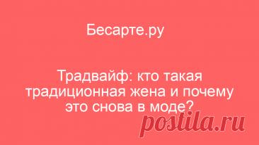 Традвайф: кто такая традиционная жена и почему это снова в моде? | Читать на Бесарте.ру