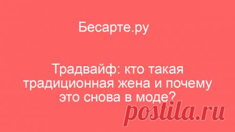 Традвайф: кто такая традиционная жена и почему это снова в моде? | Читать на Бесарте.ру