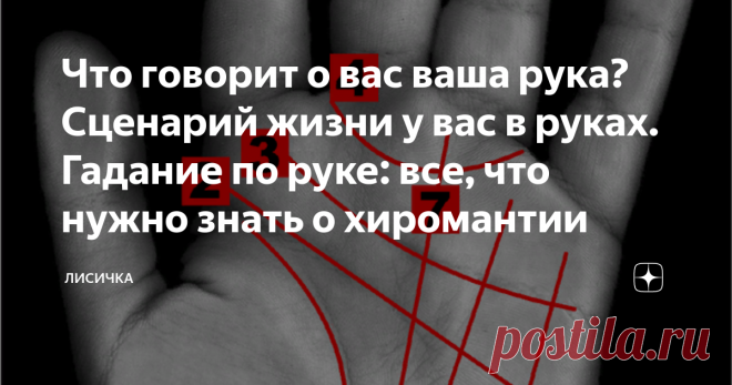 Что говорит о вас ваша рука? Сценарий жизни у вас в руках. Гадание по руке: все, что нужно знать о хиромантии Хиромантия, или искусство предсказывать по руке, была известна более 5000 лет назад. Ее истоком считаются культуры востока: Индии, Китая, Египта и Сирии. Со временем было замечено, что линии совпадают с расположением звезд на небе, а холмы на руке отвечают системе планет. Поэтому у каждого из нас в руках скрывается характер, предрасположенность к чему-либо, способн...