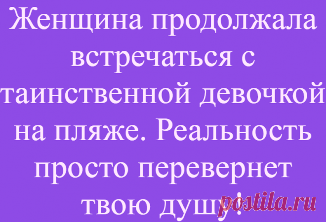 Женщина продолжала встречаться с таинственной девочкой на пляже. Реальность просто перевернет твою душу!
  Ей было 6 лет, когда я впервые встретила ее на пляже недалеко от места, где я живу. Я приехала на этот пляж и увидела ее.. Она строила замок из песка или что-то еще и смотрела вверх, ее глаза были голубыми, как море. «Привет,» — сказала она. Я отвечала кивком, не особо в настроении возиться […]
Читай дальше на сайте. Жми подробнее ➡