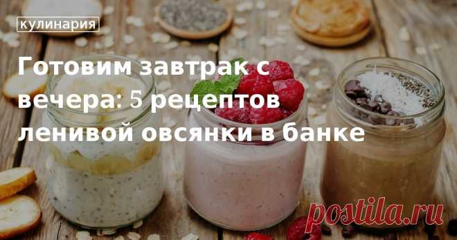 Готовим завтрак с вечера: 5 рецептов ленивой овсянки в банке. Рецепты, лайфхаки, обзоры и интересные истории из жизни. Все о доме, семье, уюте, готовке, а также рецепты с фото на сайте Едим Дома