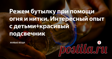 Режем бутылку при помощи огня и нитки. Интересный опыт с детьми+красивый подсвечник | Живые вещи | Яндекс Дзен