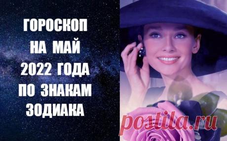 ЧИТАЙТЕ ГОРОСКОП НА МАЙ 2022 ГОДА ПО ЗНАКАМ ЗОДИАКА -