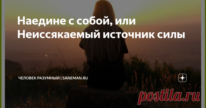 Наедине с собой, или Неиссякаемый источник силы Жизненно необходимо позволить себе самому иногда побыть в одиночестве. Небольшая 