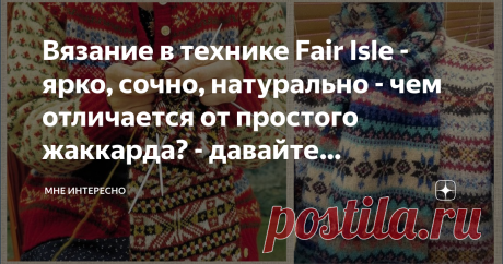 Вязание в технике Fair Isle - ярко, сочно, натурально - чем отличается от простого жаккарда? - давайте разбираться Какие интересные техники вязания существуют в мире! Вязание в технике Fair Isle пришло к нам с маленького одноименного островка в составе Шотландии. Какая жизнь была там когда-то, как и чем жили люди в этих суровых северных условиях? Об этом писал когда-то Вальтер Скотт:
"Женщины вяжут носки из спряденной шерсти, ночные чепчики и другие аналогичные мелочи, кот...