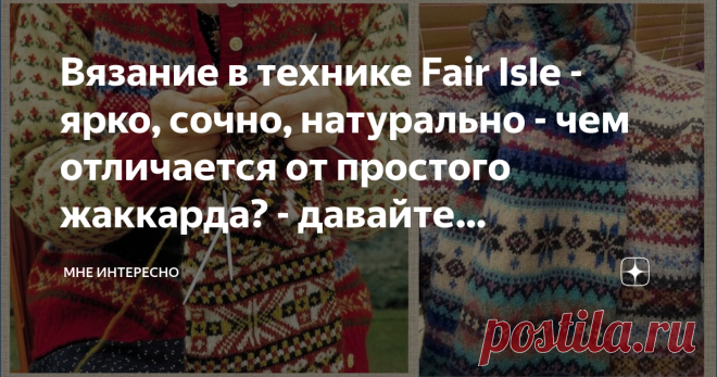 Вязание в технике Fair Isle - ярко, сочно, натурально - чем отличается от простого жаккарда? - давайте разбираться Какие интересные техники вязания существуют в мире! Вязание в технике Fair Isle пришло к нам с маленького одноименного островка в составе Шотландии. Какая жизнь была там когда-то, как и чем жили люди в этих суровых северных условиях? Об этом писал когда-то Вальтер Скотт:
