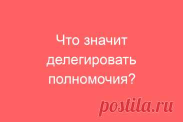Что значит делегировать полномочия?