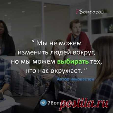 7Вопросов “ Мы не можем изменить людей вокруг, но мы можем выбирать тех, кто нас окружает. “ ©  Автор неизвестен