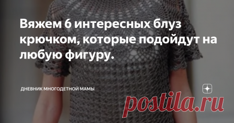 Вяжем 6 интересных блуз крючком, которые подойдут на любую фигуру. Коллекция из схем и моделей 6 блуз с коротким рукавом, который при необходимости можно связать и длинным.