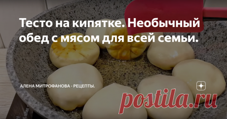Тесто на кипятке. Необычный обед с мясом для всей семьи. Рецепт очень простой