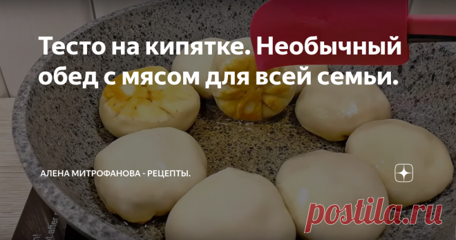 Тесто на кипятке. Необычный обед с мясом для всей семьи. Рецепт очень простой