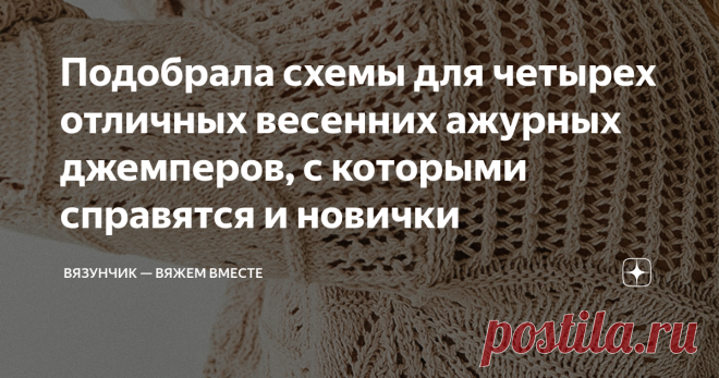 Подобрала схемы для четырех отличных весенних ажурных джемперов, с которыми справятся и новички Нарисовала для вас 4 интересных и простых узора, которые несложно вязать, но смотрятся они очень здорово
