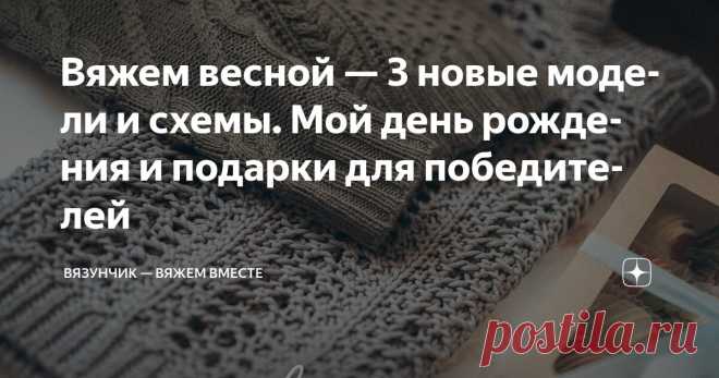 Вяжем весной — 3 новые модели и схемы. Мой день рождения и подарки для победителей Статья автора «Вязунчик — вяжем вместе» в Дзене ✍: Соскучились? Прошла неделя и мы снова встречаемся у Вязунчика. За это короткое время произошло много всего.