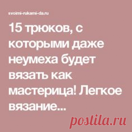 15 трюков, с которыми даже неумеха будет вязать как мастерица! Легкое вязание...