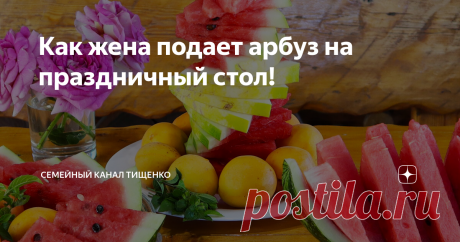 Как жена подает арбуз на праздничный стол!