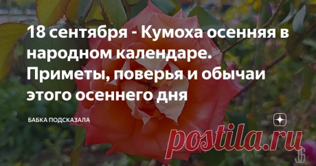 18 сентября - Кумоха осенняя в народном календаре. Приметы, поверья и обычаи этого осеннего дня Какой народный праздник отмечается 18 сентября. 18 сентября в народном календаре - Кумоха осенняя, Елизавета Предсказательница. В православном календаре восемнадцатый день сентября - день пророка Захарии и праведной Елисаветы. Захарии и Елисавете принято молиться о зачатии и рождении ребёнка. Народные приметы, обычаи и поверья 18 сентября. По народному обычаю 18 сентября принято...