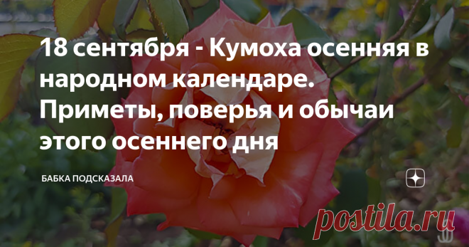 18 сентября - Кумоха осенняя в народном календаре. Приметы, поверья и обычаи этого осеннего дня Какой народный праздник отмечается 18 сентября. 18 сентября в народном календаре - Кумоха осенняя, Елизавета Предсказательница. В православном календаре восемнадцатый день сентября - день пророка Захарии и праведной Елисаветы. Захарии и Елисавете принято молиться о зачатии и рождении ребёнка. Народные приметы, обычаи и поверья 18 сентября. По народному обычаю 18 сентября принято...