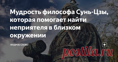 Мудрость философа Сунь-Цзы, которая помогает найти неприятеля в близком окружении Как правило, у обычных людей настоящих врагов мало. Потому что все живут более или менее одинаковую жизнь.Да и времена сейчас не те.  Это в примитивных сообществах практикуется кровная месть или там война кланов. Люди в городе ссорятся по пустякам или по причине изношенности нервов А вот не-приятелей может быть достаточное количество. Особенно на работе, где карьерная лестница сулит увеличени...