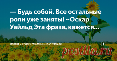 Проект «ЧЕЛОВЕК РАЗУМНЫЙ» | saneman.ru ― Будь собой. Все остальные роли уже заняты! ~Оскар Уайльд  Эта фраза, кажется, звучит довольно просто и банально, но на самом деле в ней заключена мудрость, которая может привести к счастью и удовлетворению в жизни.  Сегодня со стороны общества и социальных сетей существует огромное давление, которое заставляет нас стремиться быть кем угодно, но только не собой. Мы боимся быть уникальными…
