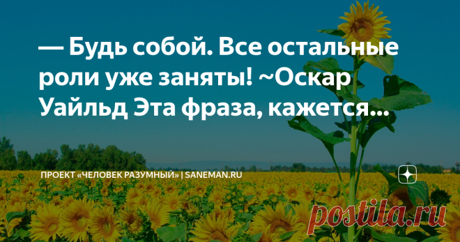 Проект «ЧЕЛОВЕК РАЗУМНЫЙ» | saneman.ru ― Будь собой. Все остальные роли уже заняты! ~Оскар Уайльд  Эта фраза, кажется, звучит довольно просто и банально, но на самом деле в ней заключена мудрость, которая может привести к счастью и удовлетворению в жизни.  Сегодня со стороны общества и социальных сетей существует огромное давление, которое заставляет нас стремиться быть кем угодно, но только не собой. Мы боимся быть уникальными…