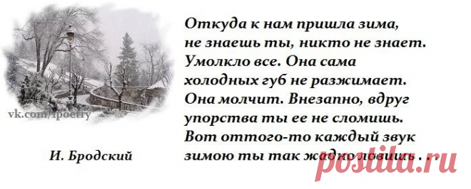Иосиф Бродский — Откуда к нам пришла зима: Стих

Откуда к нам пришла зима,
не знаешь ты, никто не знает.

Умолкло все. Она сама
холодных губ не разжимает.
Она молчит. Внезапно, вдруг
упорства ты ее не сломишь.
Вот оттого-то каждый звук
зимою ты так жадно ловишь.

Шуршанье ветра о стволы,
шуршанье крыш под облаками,
потом, как сгнившие полы,
скрипящий снег под башмаками,
а после скрип и стук лопат,
и тусклый дым, и гул рассвета…
Но даже тихий снегопад,
откуда он, не даст от...