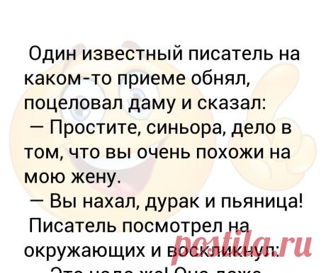 Один известный писатель на каком-то приеме обнял, поцеловал даму и сказал:  — Простите, синьора, дело в том, что вы очень похожи... Один известный писатель на каком-то приеме обнял, поцеловал даму и сказал:
 — Простите, синьора, дело в том, что вы очень похожи на мою жену.
 — Вы нахал, дурак и пьяница!
 Писатель посмотрел на окружающих и воскликнул:
