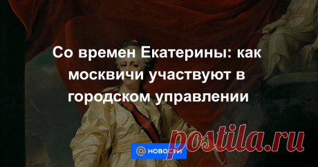 Со времен Екатерины: как москвичи участвуют в городском управлении История народного управления, начавшаяся еще в конце XVIII века.