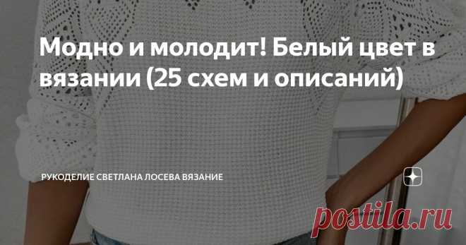 Модно и молодит! Белый цвет в вязании (25 схем и описаний) Статья автора «Рукоделие Светлана Лосева Вязание » в Дзене ✍: Дорогие мои, сегодня моя публикация посвящена белой вязаной одежде.  Вязаный белый джемпер — символ нежности, элегантности и уюта.