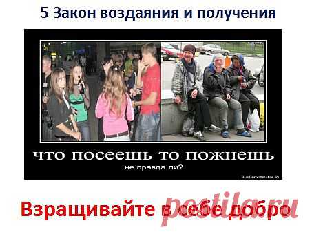 5. Закон воздаяния и получения. Процветания заключается в принципе обмена. Одно от даёшь, другое получаешь приумноженным. Это касается не только в отношениях любви, но и в  атмосфере окружающих людей. Чем больше делаешь положительного во круг, тем больше приходит обратно приумноженным. То как вы поступаете, например в молодости будете пить, есть много шансов спиться в дальнейшем.